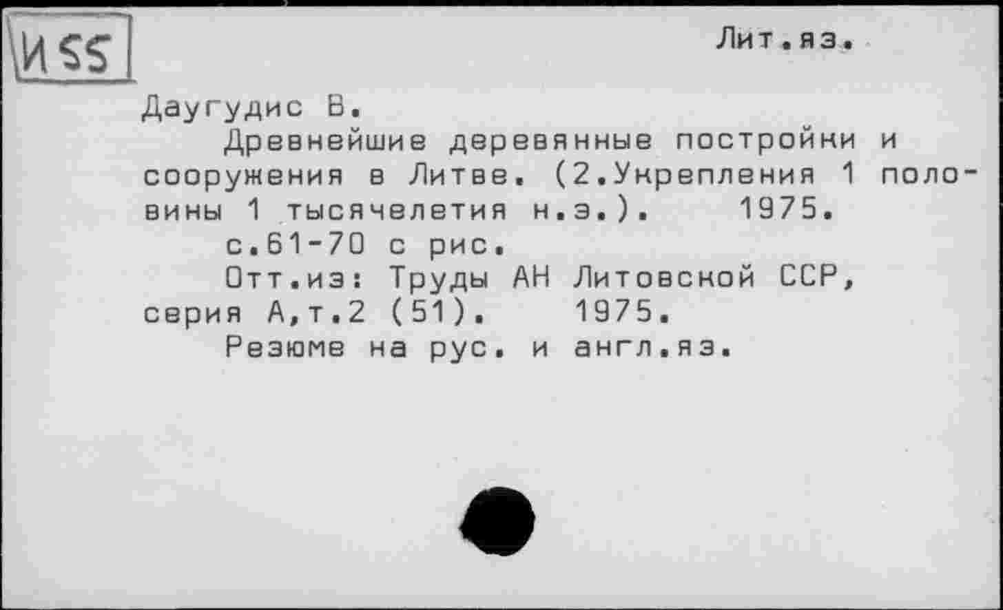 ﻿Лит.яз.
Даугудис В.
Древнейшие деревянные постройки и сооружения в Литве. (2.Укрепления 1 поло вины 1 тысячелетия Н.Э.).	1975.
с.61-70 с рис.
□тт.из: Труды АН Литовской ССР, серия А,т,2 (51).	1975.
Резюме на рус. и англ.яз.